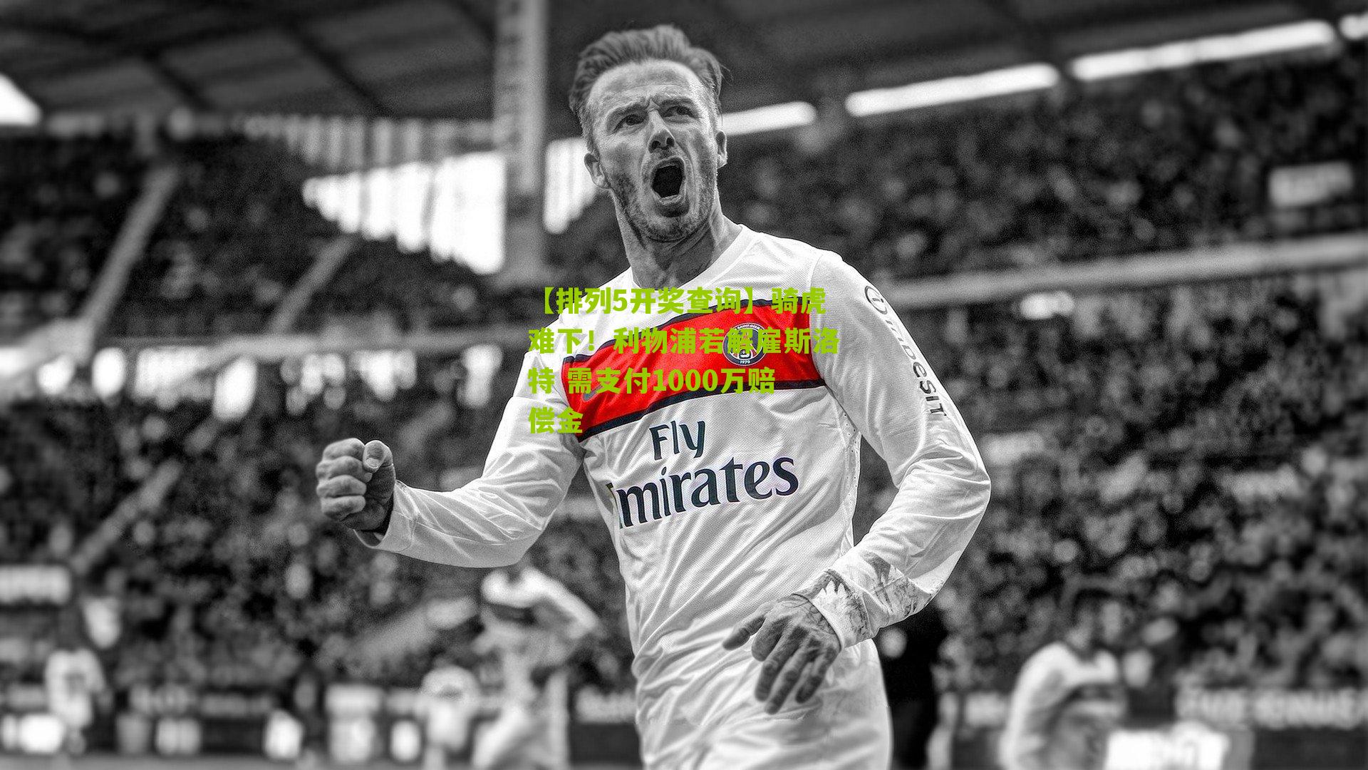 【排列5开奖查询】骑虎难下！利物浦若解雇斯洛特 需支付1000万赔偿金