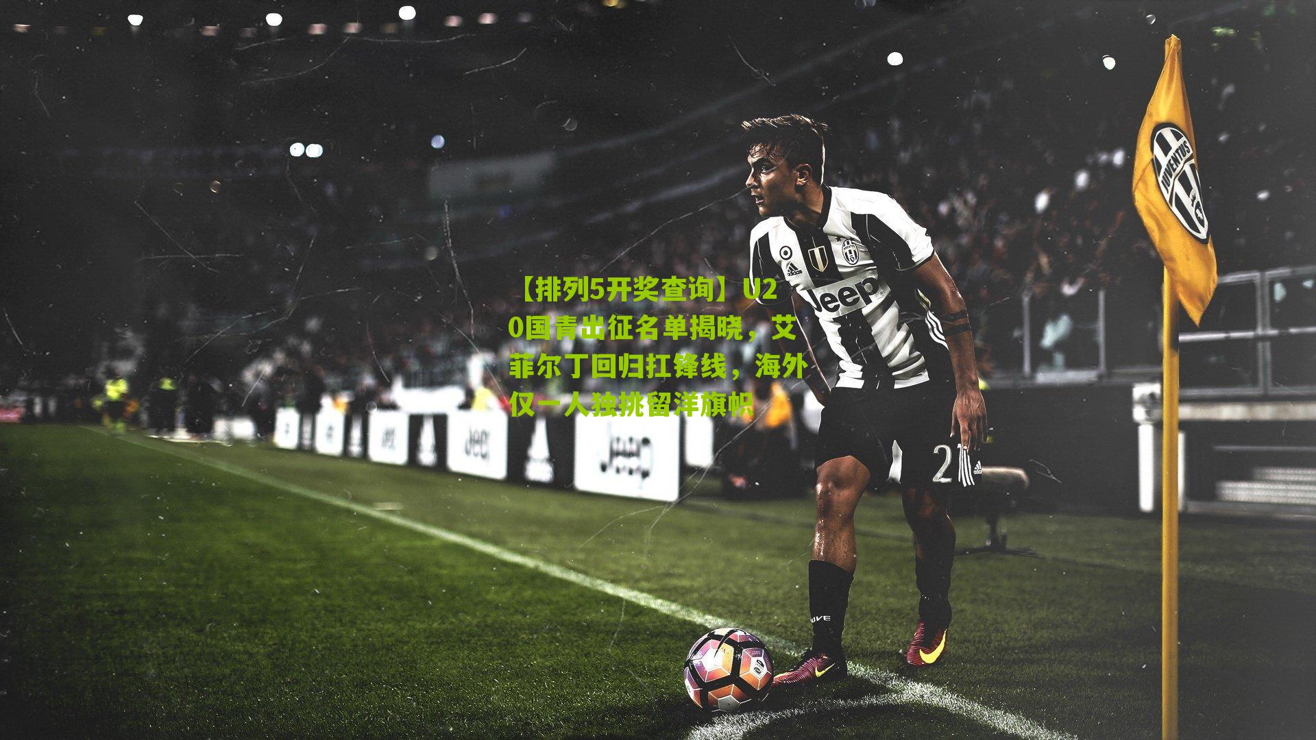 【排列5开奖查询】U20国青出征名单揭晓，艾菲尔丁回归扛锋线，海外仅一人独挑留洋旗帜