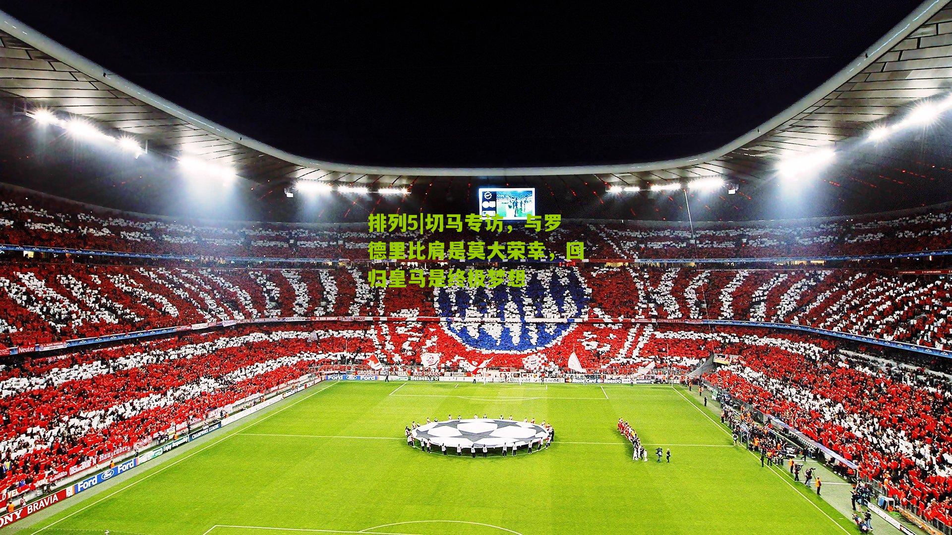 排列5|切马专访，与罗德里比肩是莫大荣幸，回归皇马是终极梦想