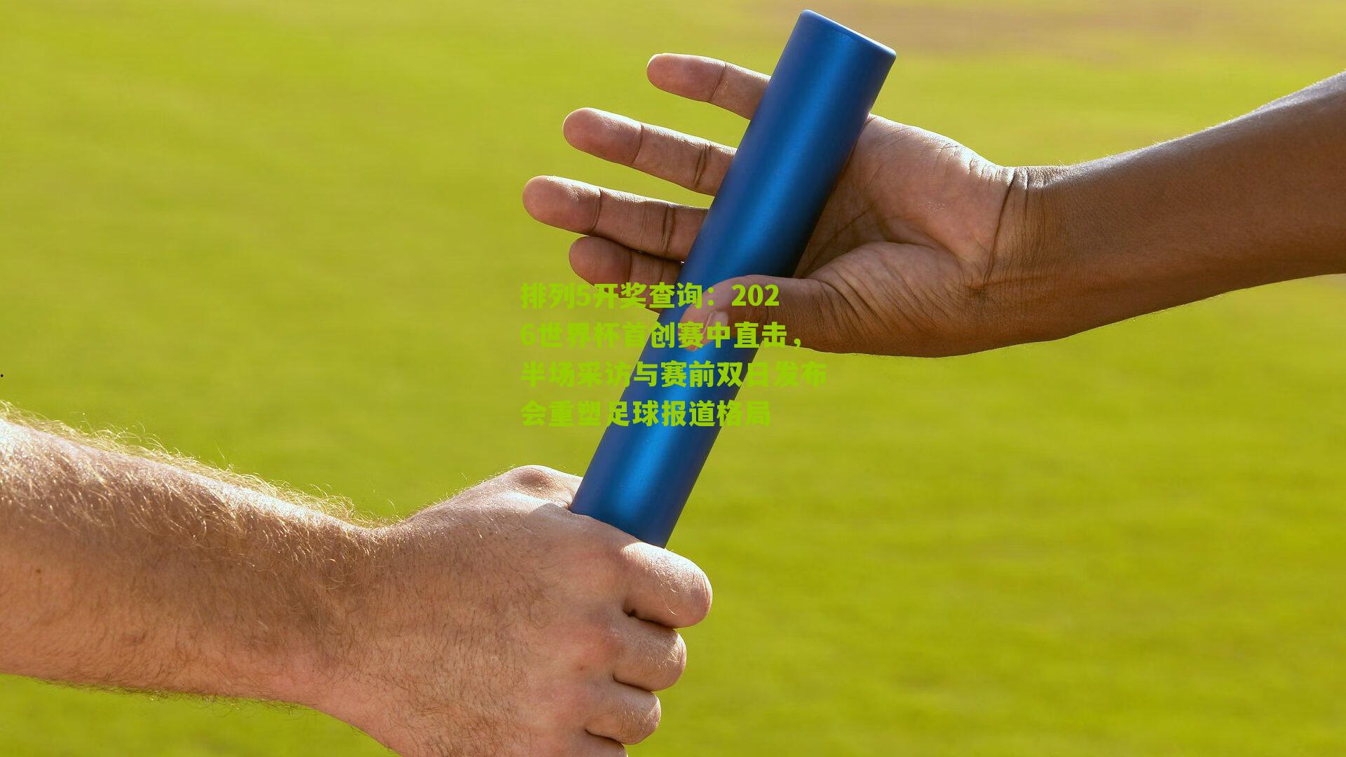 排列5开奖查询：2026世界杯首创赛中直击，半场采访与赛前双日发布会重塑足球报道格局