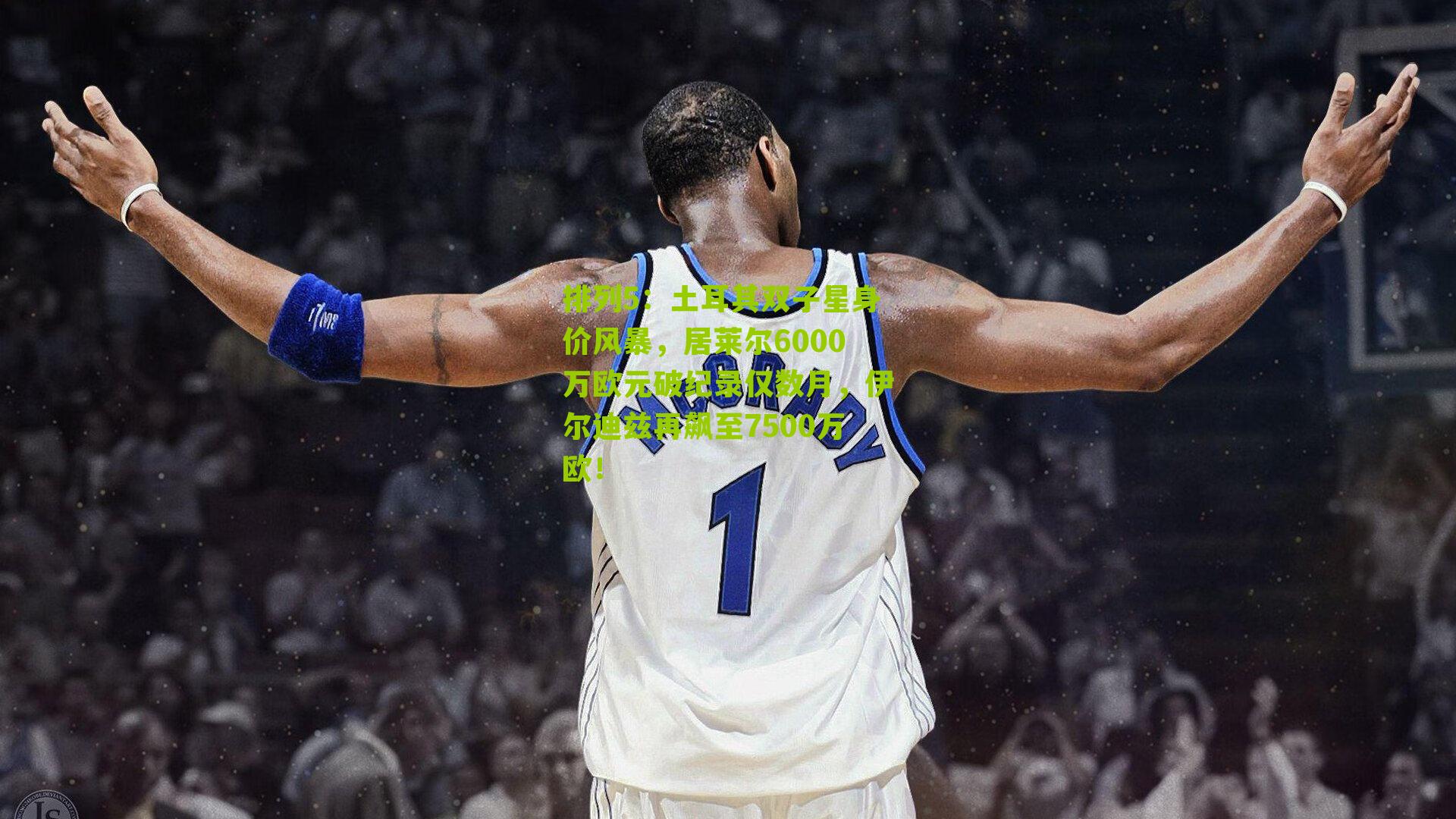 土耳其双子星身价风暴，居莱尔6000万欧元破纪录仅数月，伊尔迪兹再飙至7500万欧！