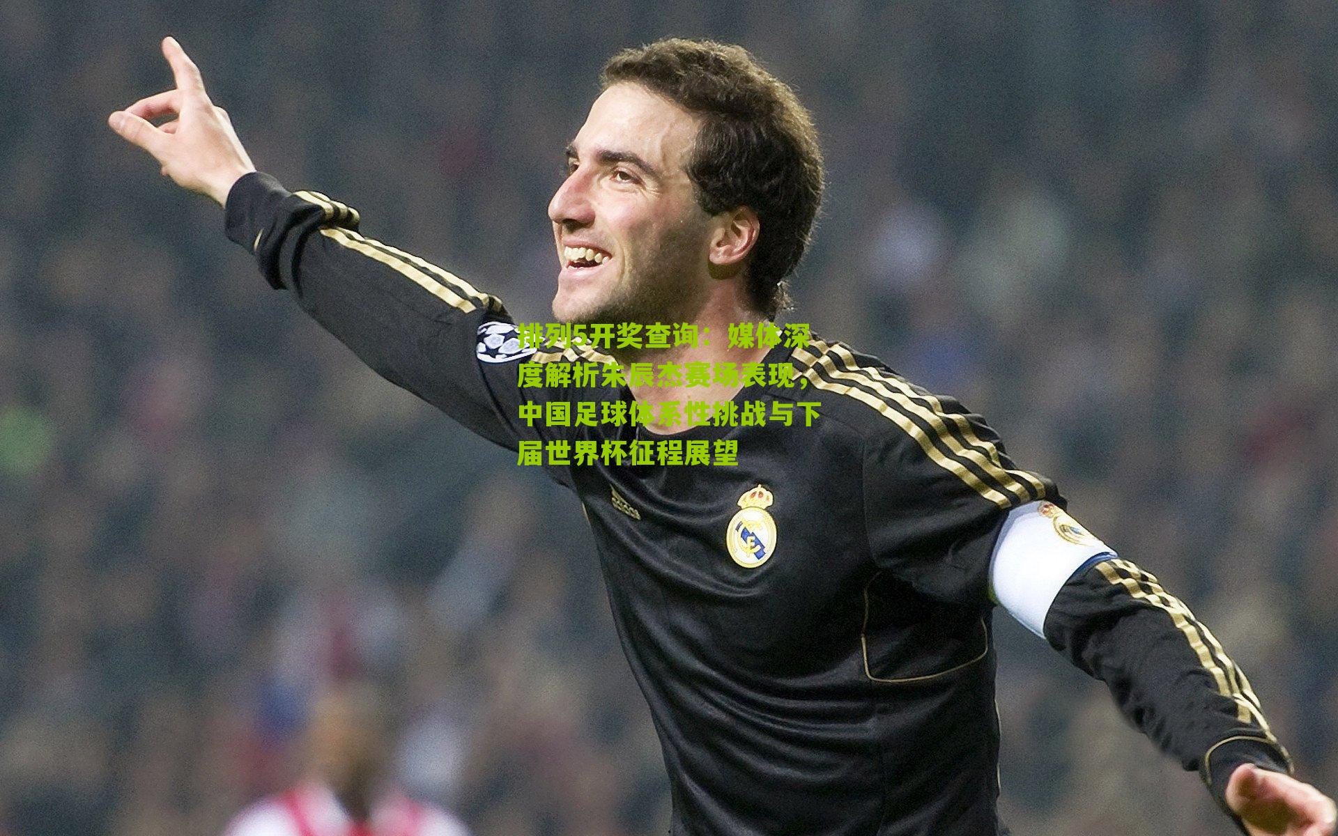 媒体深度解析朱辰杰赛场表现，中国足球体系性挑战与下届世界杯征程展望