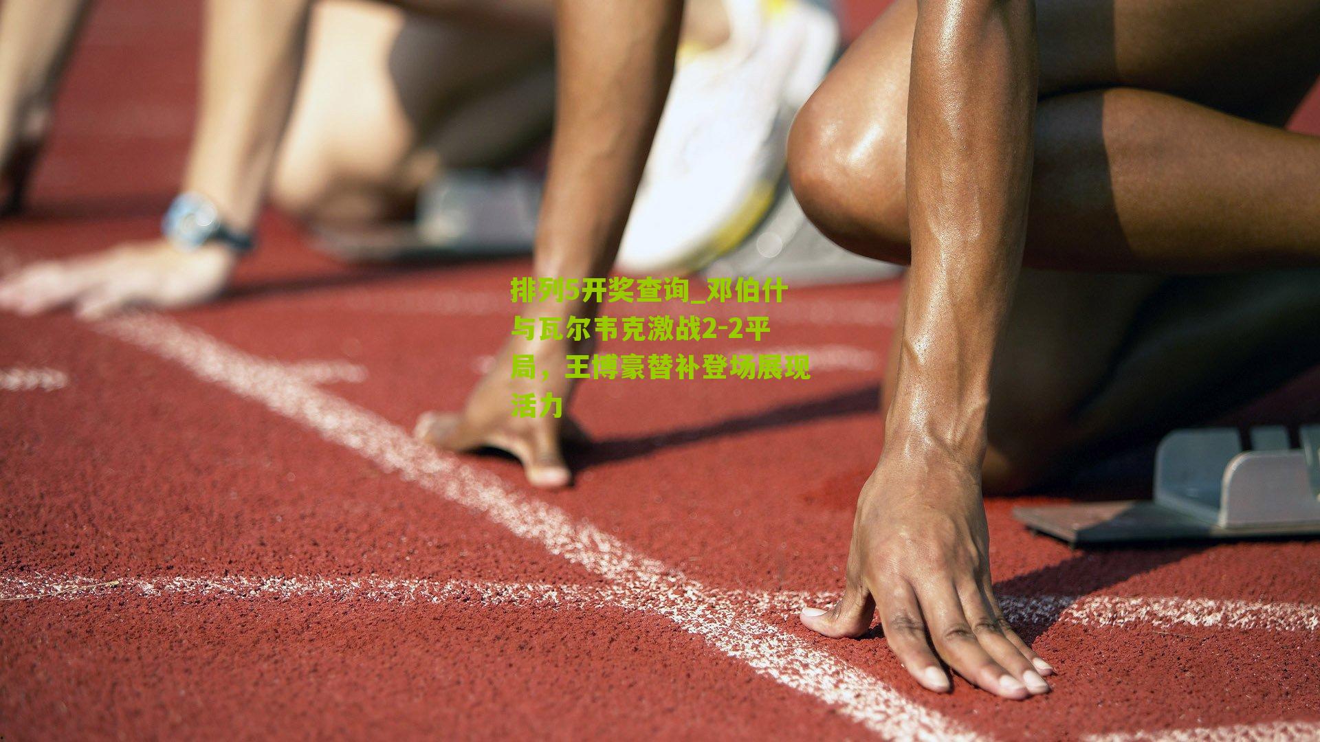 排列5开奖查询_邓伯什与瓦尔韦克激战2-2平局，王博豪替补登场展现活力